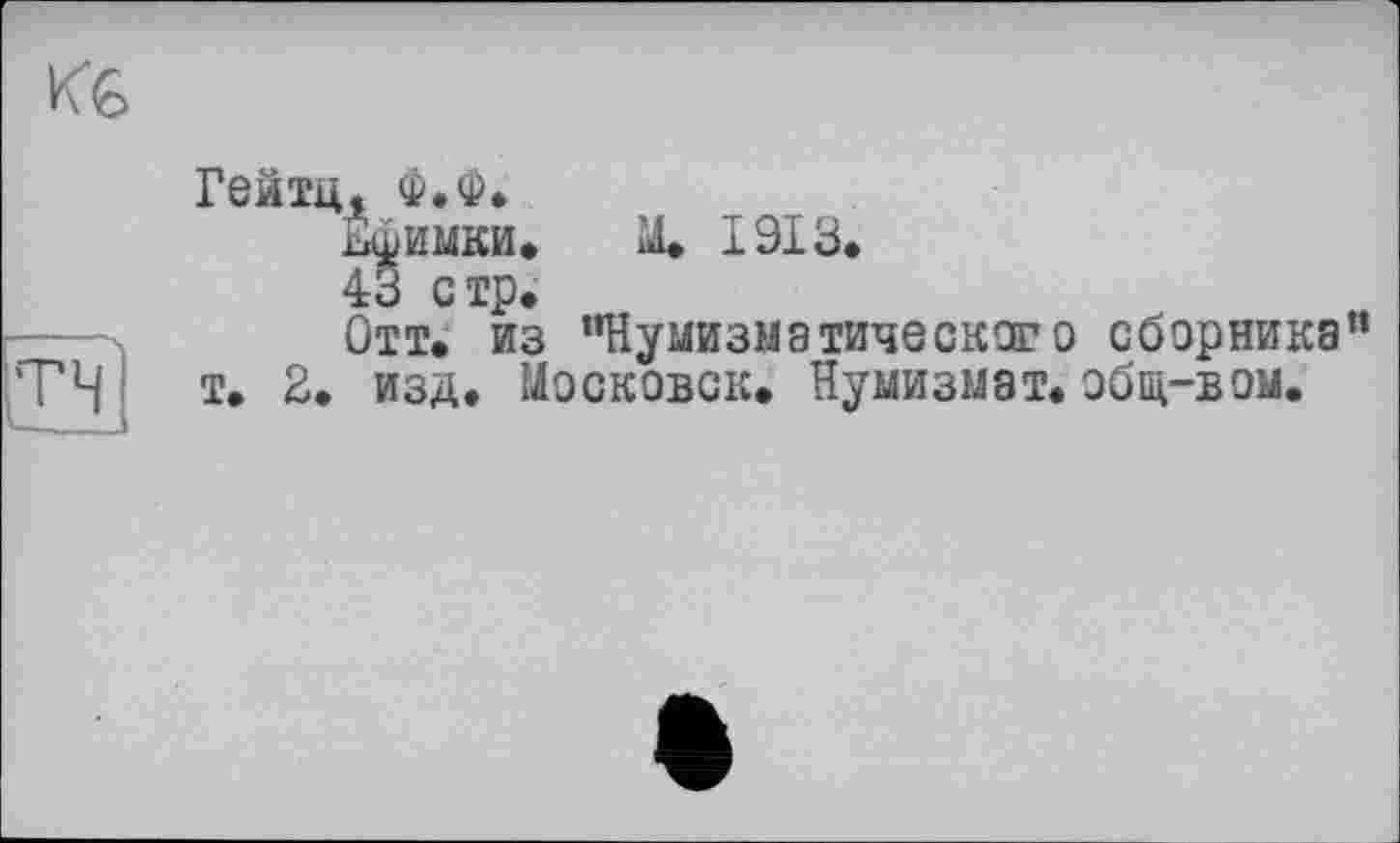 ﻿KG
Гейтц, Ф.Ф.
Ефимки, М. 1913«
43 стр.
Отт. из "Нумизматического сборника"
ТЧ т. 2. изд. Московск. Нумизмат, общ-в ом.